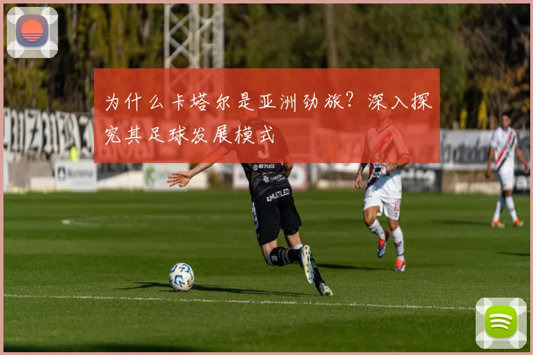 为什么卡塔尔是亚洲劲旅？深入探究其足球发展模式