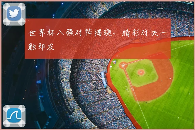 世界杯八强对阵揭晓，精彩对决一触即发