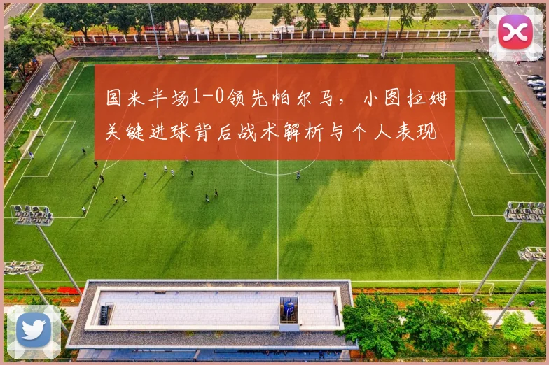 国米半场1-0领先帕尔马，小图拉姆关键进球背后战术解析与个人表现评价