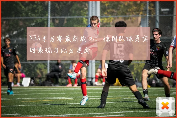 NBA季后赛最新战况：德国队球员实时表现与比分更新