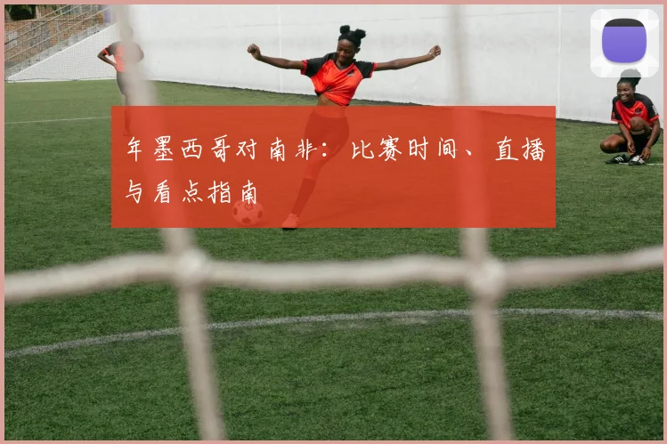 年墨西哥对南非：比赛时间、直播与看点指南