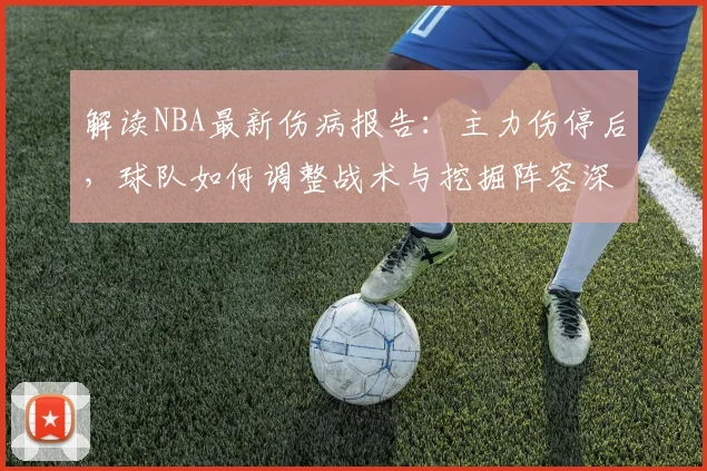 解读NBA最新伤病报告：主力伤停后，球队如何调整战术与挖掘阵容深度？