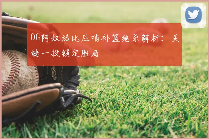 OG阿奴诺比压哨补篮绝杀解析：关键一投锁定胜局