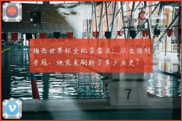 梅西世界杯全纪录盘点：从出场到夺冠，他究竟刷新了多少历史？