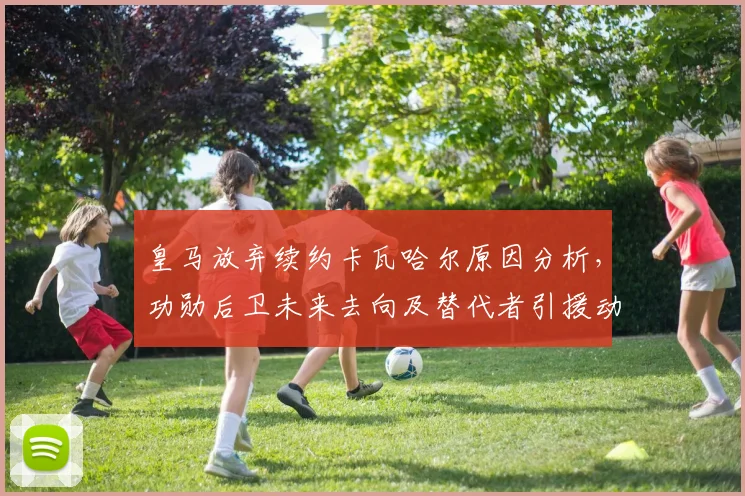 皇马放弃续约卡瓦哈尔原因分析，功勋后卫未来去向及替代者引援动态解读