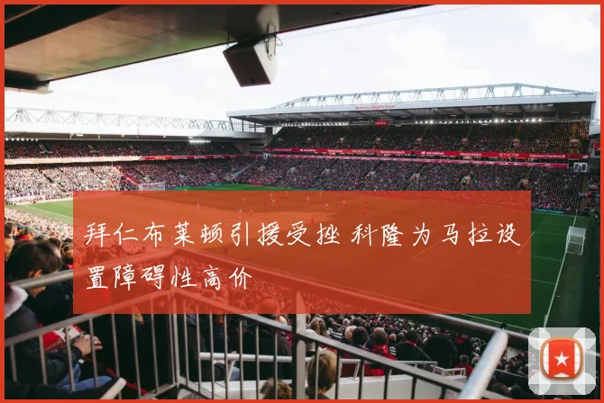 拜仁布莱顿引援受挫 科隆为马拉设置障碍性高价