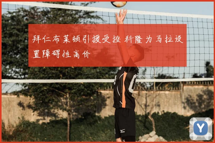 拜仁布莱顿引援受挫 科隆为马拉设置障碍性高价