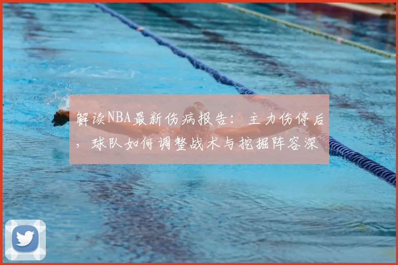 解读NBA最新伤病报告：主力伤停后，球队如何调整战术与挖掘阵容深度？