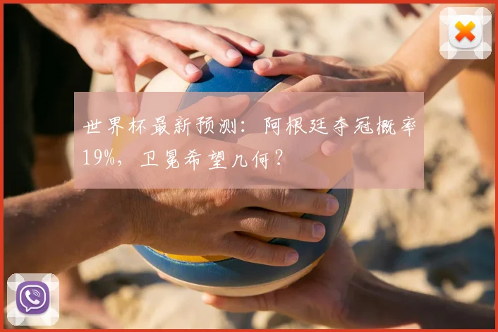 世界杯最新预测：阿根廷夺冠概率19%，卫冕希望几何？