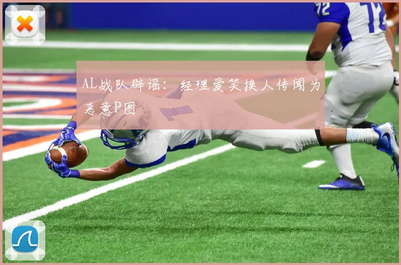 AL战队辟谣：经理爱笑换人传闻为恶意P图