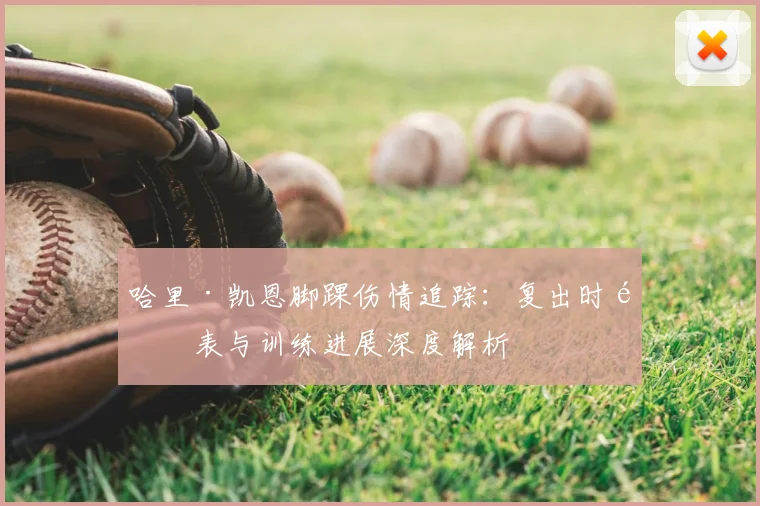 哈里·凯恩脚踝伤情追踪：复出时间表与训练进展深度解析
