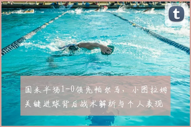 国米半场1-0领先帕尔马，小图拉姆关键进球背后战术解析与个人表现评价