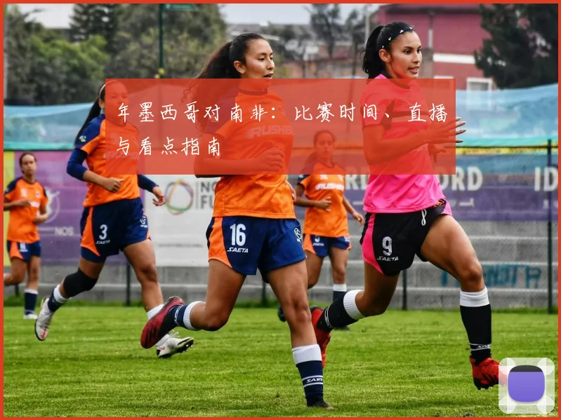年墨西哥对南非：比赛时间、直播与看点指南