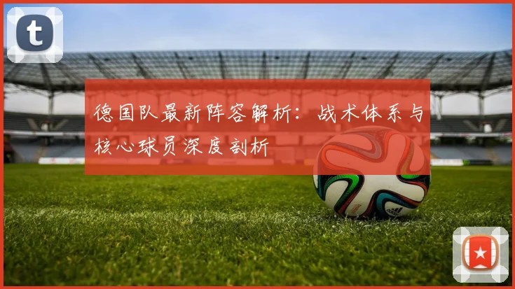 德国队最新阵容解析：战术体系与核心球员深度剖析