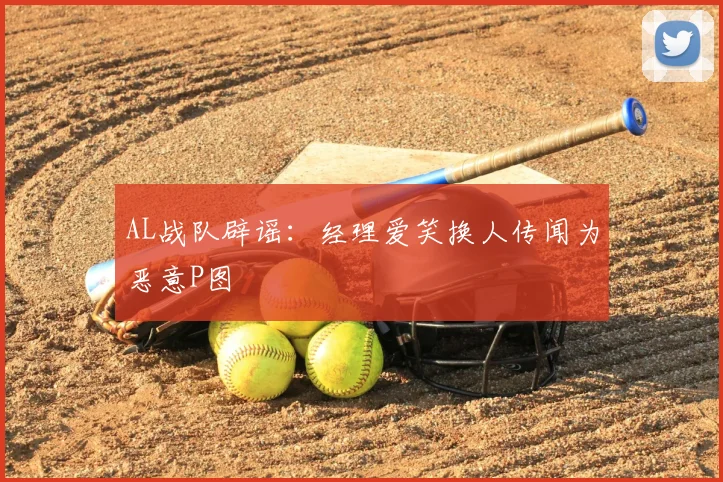 AL战队辟谣：经理爱笑换人传闻为恶意P图