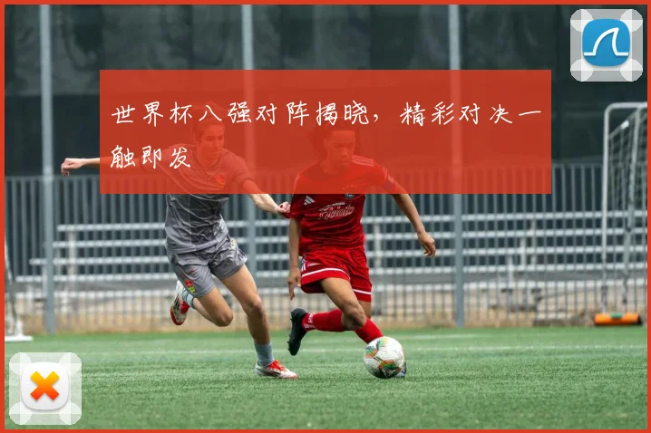 世界杯八强对阵揭晓，精彩对决一触即发