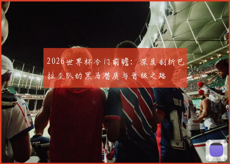 2026世界杯冷门前瞻：深度剖析巴拉圭队的黑马潜质与晋级之路