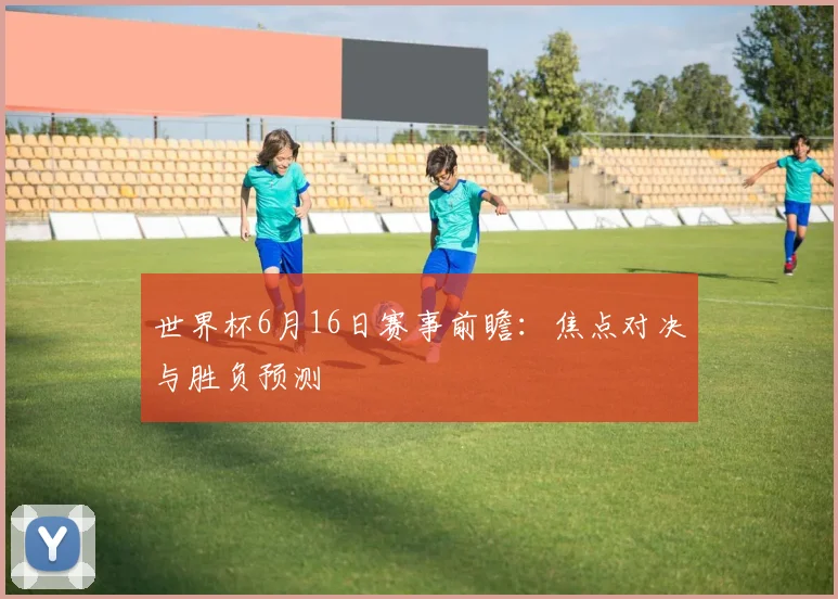 世界杯6月16日赛事前瞻：焦点对决与胜负预测