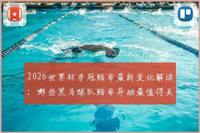 2026世界杯夺冠赔率最新变化解读：哪些黑马球队赔率异动最值得关注？