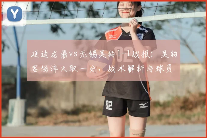 延边龙鼎vs无锡吴钩1-1战报：吴钩客场淬火取一分，战术解析与球员表现点评