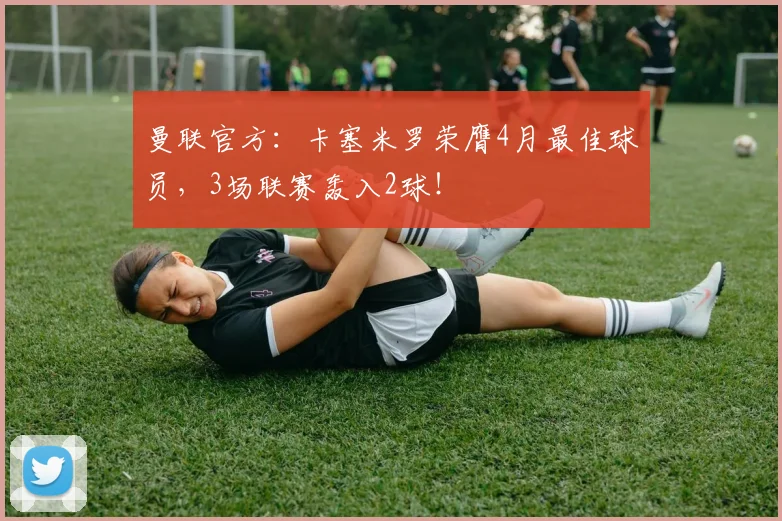 曼联官方：卡塞米罗荣膺4月最佳球员，3场联赛轰入2球！