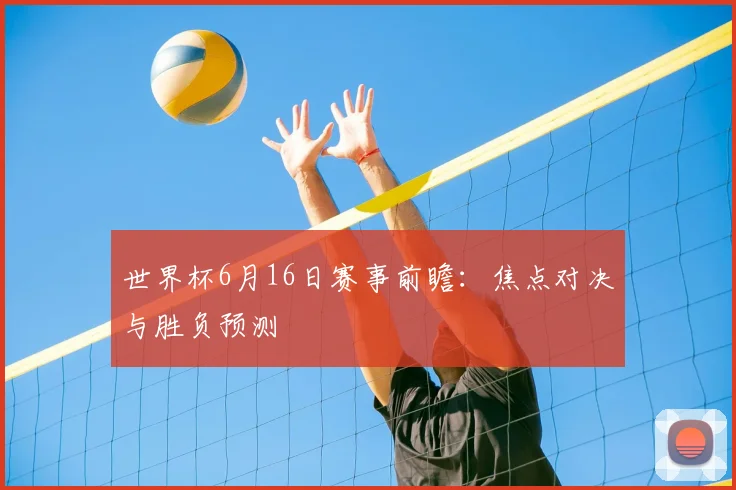 世界杯6月16日赛事前瞻：焦点对决与胜负预测