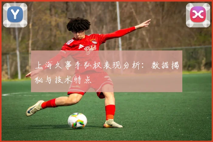 上海久事李弘权表现分析：数据揭秘与技术特点