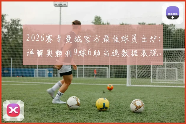 2026赛季曼城官方最佳球员出炉：详解奥赖利9球6助当选数据表现，回顾队内评选关键过程